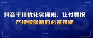 抖音千川优化实操班，让付费投产持续盈利的必备技能-第一资源库