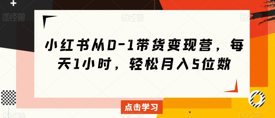 小红书从0-1带货变现营,每天1小时,轻松月入5位数-第一资源库