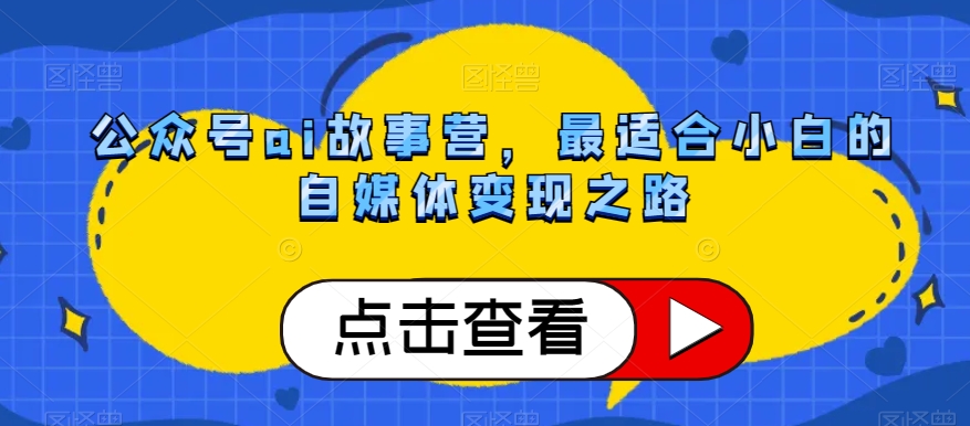 公众号ai故事营,最适合小白的自媒体变现之路-第一资源库
