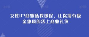 女性IP商业私教课程,让你拥有吸金体质的线上商业礼仪-第一资源库