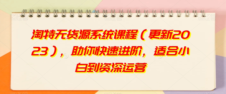淘特无货源系统课程（更新2023），助你快速进阶，适合小白到资深运营-第一资源库
