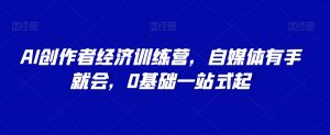 AI创作者经济训练营，自媒体有手就会，0基础一站式起-第一资源库