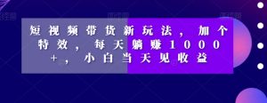短视频带货新玩法,加个特效,每天躺赚1000+,小白当天见收益【揭秘】-第一资源库