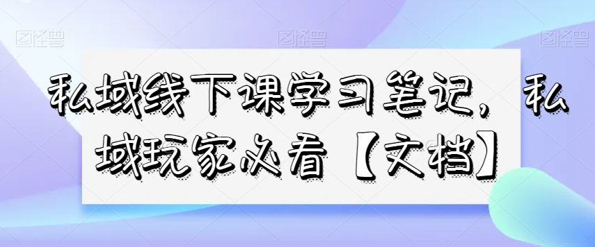 私域线下课学习笔记,私域玩家必看【文档】-第一资源库