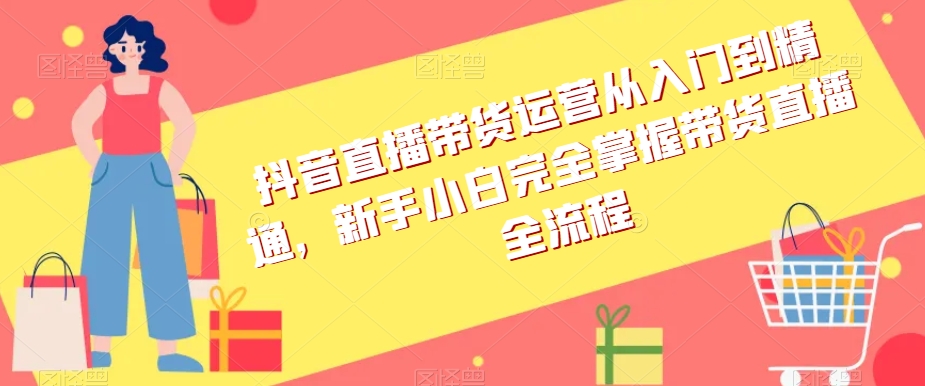 抖音直播带货运营从入门到精通,新手小白完全掌握带货直播全流程-第一资源库