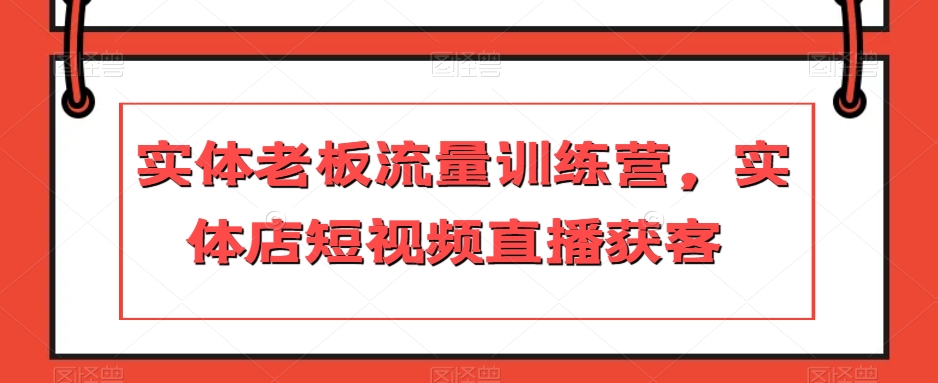 实体老板流量训练营,实体店短视频直播获客-第一资源库