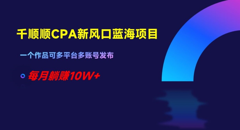 千顺顺CPA新风口蓝海项目,一个作品可多平台多账号发布,每月躺赚10W+【揭秘】-第一资源库