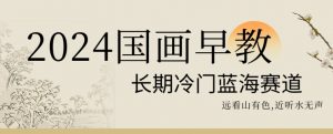 2024国画早教，长期冷门蓝海赛道【揭秘】-第一资源库