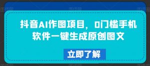抖音AI作图项目，0门槛手机软件一键生成原创图文【揭秘】-第一资源库
