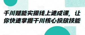 千川赋能实操线上速成课，让你快速掌握干川核心投放技能-第一资源库