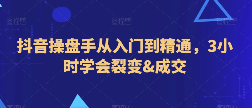 抖音操盘手从入门到精通,3小时学会裂变&成交-第一资源库