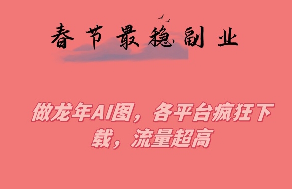 春节期间最稳副业,做龙年AI图,各平台疯狂下载,流量超高【揭秘】-第一资源库