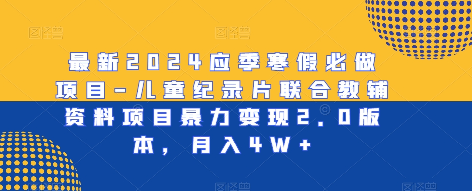 最新2024应季寒假必做项目-儿童纪录片联合教辅资料项目暴力变现2.0版本,月入4W+【揭秘】-第一资源库