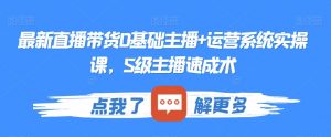 最新直播带货0基础主播+运营系统实操课,S级主播速成术-第一资源库