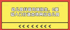 幼儿园抖音同城招生，0基础入门打造本地网红幼儿园-第一资源库