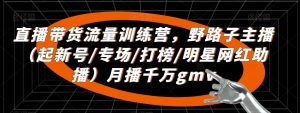 直播带货流量训练营，​野路子主播（起新号/专场/打榜/明星网红助播）月播千万gmv-第一资源库
