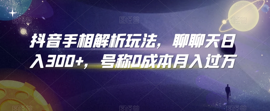 抖音手相解析玩法,聊聊天日入300+,号称0成本月入过万【揭秘】-第一资源库