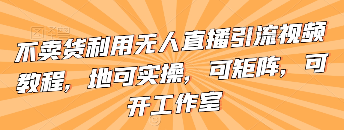 不卖货利用无人直播引流视频教程,地可实操,可矩阵,可开工作室【揭秘】-第一资源库