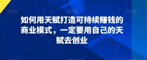 如何用天赋打造可持续赚钱的商业模式,一定要用自己的天赋去创业-第一资源库