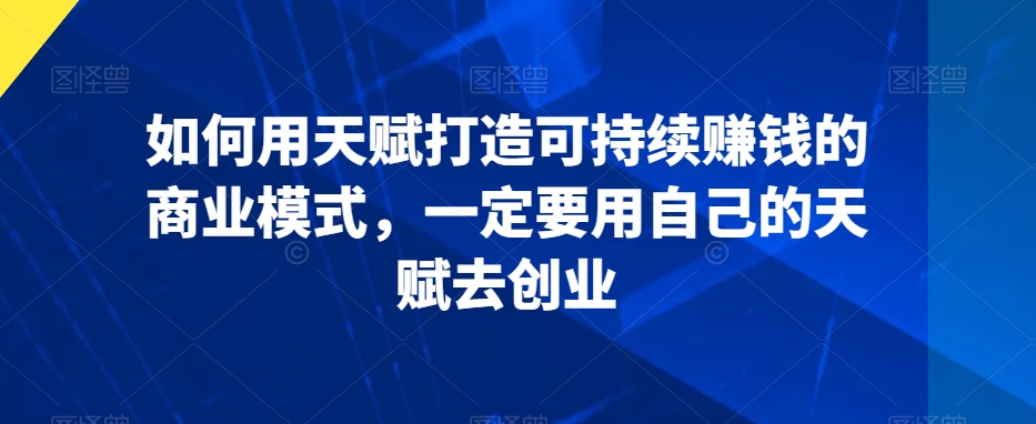 如何用天赋打造可持续赚钱的商业模式,一定要用自己的天赋去创业-第一资源库