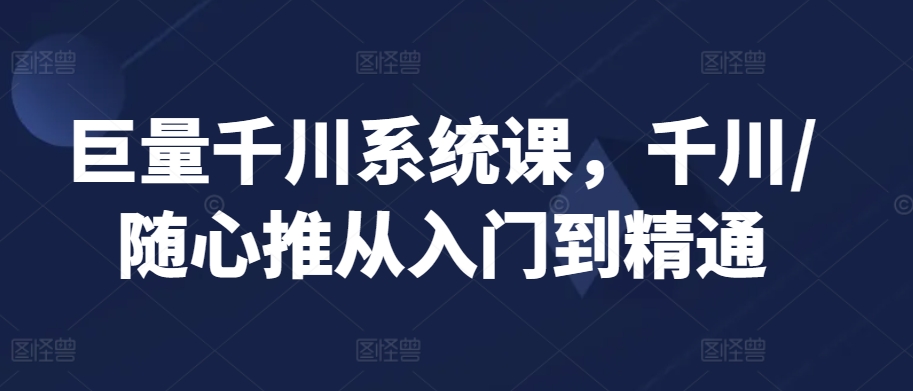 巨量千川系统课,千川/随心推从入门到精通-第一资源库