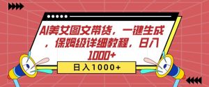 AI美女图文带货,一键生成,保姆级详细教程,日入1000+【揭秘】-第一资源库