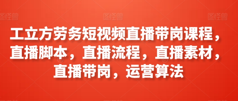 工立方劳务短视频直播带岗课程，直播脚本，直播流程，直播素材，直播带岗，运营算法-第一资源库