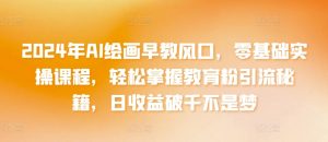 2024年AI绘画早教风口，零基础实操课程，轻松掌握教育粉引流秘籍，日收益破千不是梦【揭秘】-第一资源库
