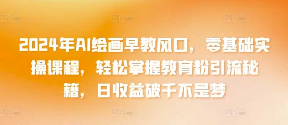 2024年AI绘画早教风口,零基础实操课程,轻松掌握教育粉引流秘籍,日收益破千不是梦【揭秘】-第一资源库
