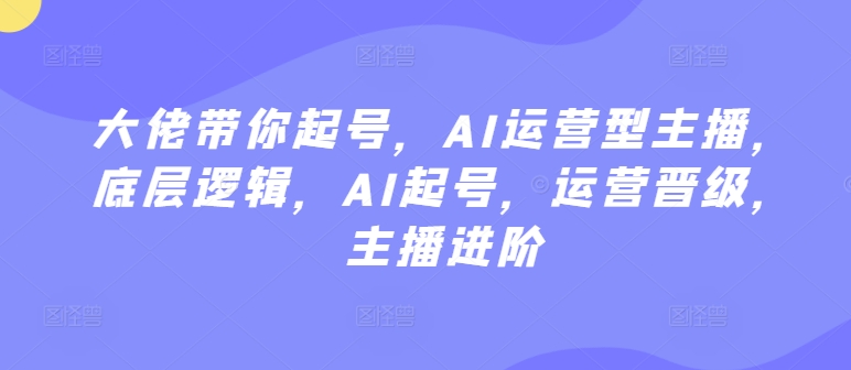 大佬带你起号，AI运营型主播，底层逻辑，AI起号，运营晋级，主播进阶-第一资源库