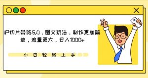 IP切片带货5.0,图文玩法,制作更加简单,流量更大,日入1000+【揭秘】-第一资源库