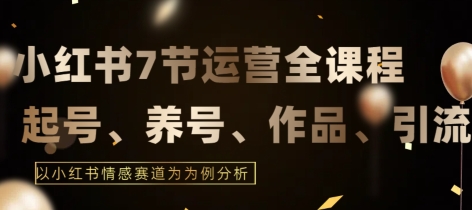 7节小红书运营实战全教程，结合最新情感赛道，打通小红书运营全流程【揭秘】-第一资源库