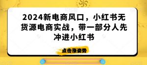 2024新电商风口,小红书无货源电商实战,带一部分人先冲进小红书-第一资源库