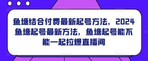 鱼塘结合付费最新起号方法，​2024鱼塘起号最新方法，鱼塘起号能不能一起拉爆直播间-第一资源库