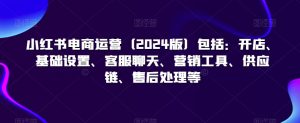 小红书电商运营（2024版）包括：开店、基础设置、客服聊天、营销工具、供应链、售后处理等-第一资源库