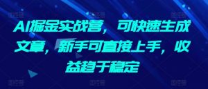 AI掘金实战营，可快速生成文章，新手可直接上手，收益趋于稳定-第一资源库