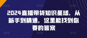 2024直播带货知识星球，从新手到精通，这里能找到你要的答案-第一资源库