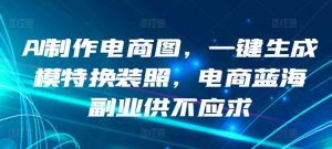 AI制作电商图,一键生成模特换装照,电商蓝海副业供不应求【揭秘】-第一资源库