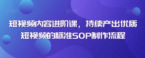 短视频内容进阶课,持续产出优质短视频的标准SOP制作流程-第一资源库