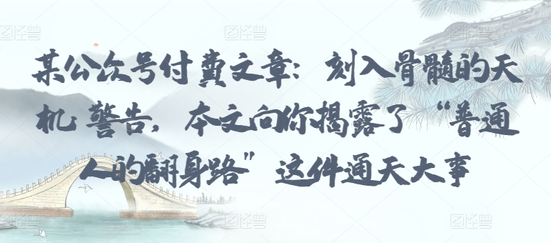 某公众号付费文章:刻入骨髓的天机: 警告,本文向你揭露了 “普通人的翻身路” 这件通天大事-第一资源库