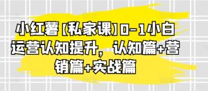 小红薯【私家课】0-1小白运营认知提升，认知篇+营销篇+实战篇-第一资源库
