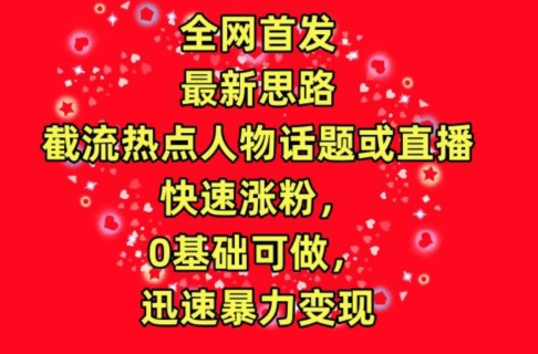 全网首发，截流热点人物话题或直播，快速涨粉，0基础可做，迅速暴力变现【揭秘】-第一资源库