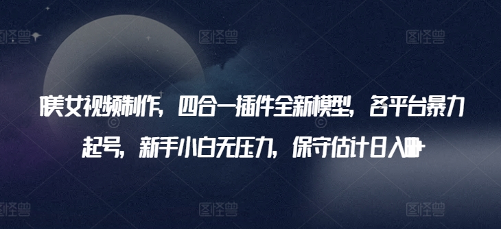 AI美女视频制作，四合一插件全新模型，各平台暴力起号，新手小白无压力，保守估计日入600+【揭秘】-第一资源库