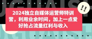 2024独立自媒体运营师特训营,利用业余时间,加上一点爱好抢占流量红利与收入-第一资源库