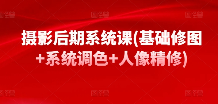 摄影后期系统课(基础修图+系统调色+人像精修)-第一资源库