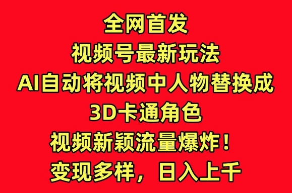 全网首发视频号最新玩法，AI自动将视频中人物替换成3D卡通角色，视频新颖流量爆炸【揭秘】-第一资源库