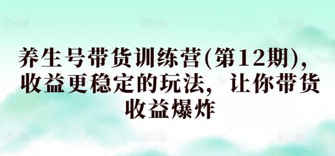 养生号带货训练营(第12期),收益更稳定的玩法,让你带货收益爆炸-第一资源库