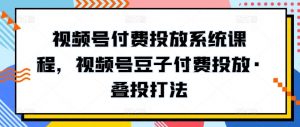 视频号付费投放系统课程,视频号豆子付费投放·叠投打法-第一资源库