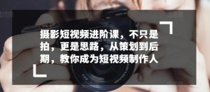 摄影短视频进阶课,不只是拍,更是思路,从策划到后期,教你成为短视频制作人-第一资源库