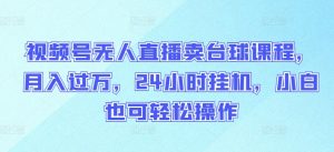 视频号无人直播卖台球课程，月入过万，24小时挂机，小白也可轻松操作【揭秘】-第一资源库